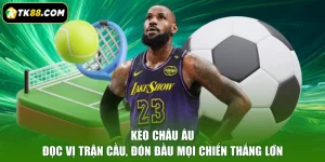 Kèo Châu Âu - Đọc Vị Trận Cầu, Đón Đầu Mọi Chiến Thắng Lớn