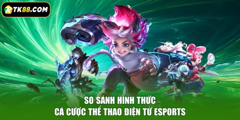 So sánh hình thức cá cược thể thao điện tử Esports